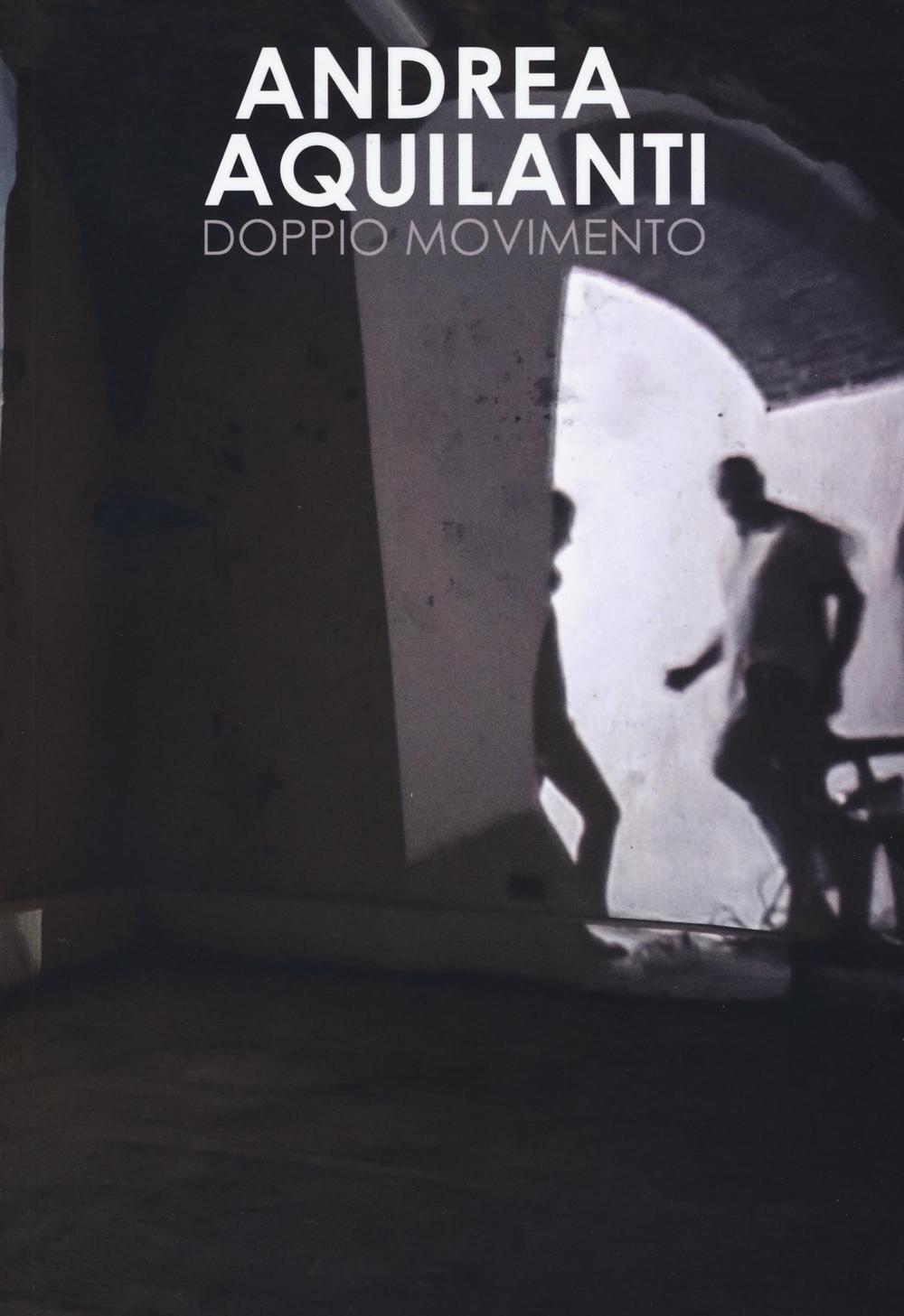 Andrea Aquilanti. Doppio movimento. Catalogo della mostra (Carrara, 24 giugno-11 settembre 2016)