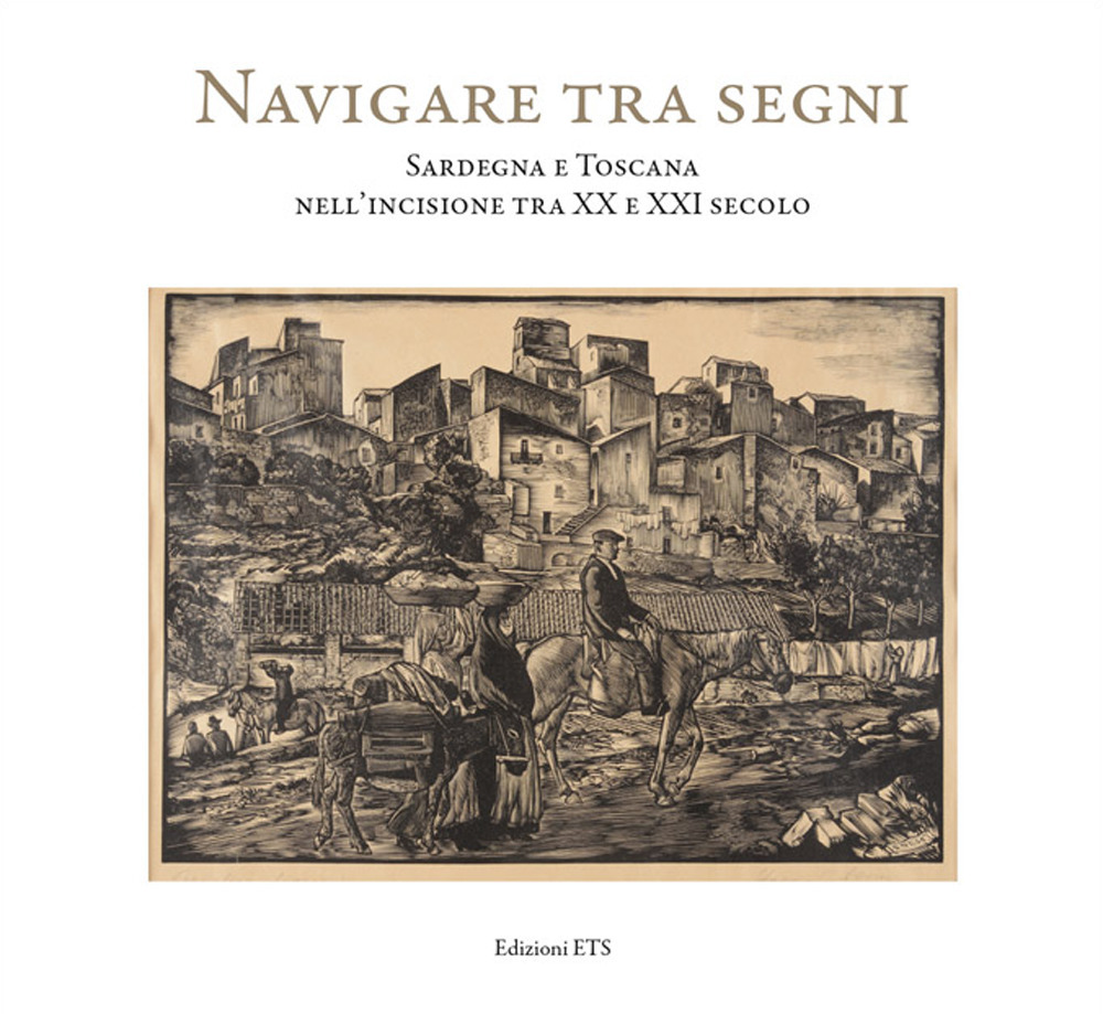 Navigare tra i segni. Sardegna e Toscana nell'incisione tra XX e XXI secolo. Catalogo della mostra (Pisa, 26 aprile-28 settembre 2018)