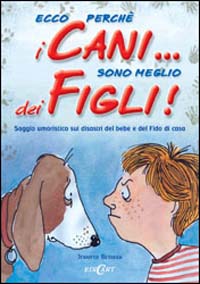 Ecco perché i cani... sono meglio dei figli! Saggio umoristico sui disastri del bebè e del Fido di casa