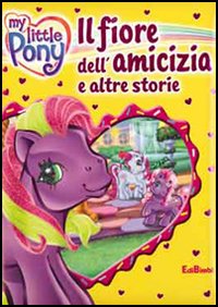 Il fiore dell'amicizia e altre storie. My Little Pony