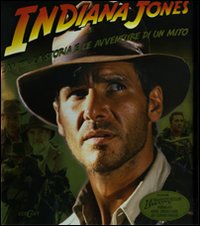 Indiana Jones. La vita, la storia e le avventure di un mito