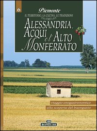 Alessandria, Acqui e l'Alto Monferrato. Piemonte: il territorio, la cucina, le tradizioni. Vol. 6
