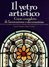 Il vetro artistico. Corso completo di lavorazione e decorazione