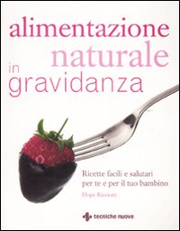 Alimentazione naturale in gravidanza. Ricette facili e salutari per te e il tuo bambino