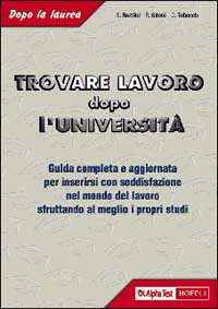 Trovare lavoro dopo l'università. Guida completa e specifica con tutte le informazioni utili per inserirsi con soddisfazione nel mondo del lavoro...