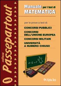 Manuale per i test di matematica. Per le prove a test di concorsi pubblici, concorsi dell'Unione Europea, concorsi militari, università a numero chiuso