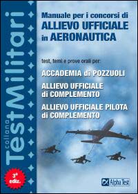 Manuale per i concorsi di allievo ufficiale in aeronautica. Test, temi e prove orali per: Accademia di Pozzuoli, allievo ufficiale di complemento...