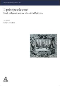 Il principe e le cose. Studi sulla corte estense e le arti nel Seicento