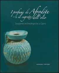 I profumi di Afrodite e i segreti dell'olio. Scoperte archeologiche a Cipro. Catalogo della mostra (Roma, 14 marzo-2 settembre 2007)