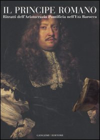 Il principe romano. Ritratti dell'aristocrazia pontificia nell'età Barocca. Catalogo della mostra (Roma, 12 ottobre-2 dicembre 2007)