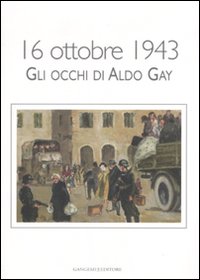 16 ottobre 1943. Gli occhi di Aldo Gay. Catalogo della mostra (Roma, 17-27 ottobre 2007)
