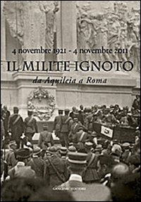 Il Milite Ignoto. Da Aquileia a Roma. 4 novembre 1921-4 novembre 2011 . Catalogo della mostra