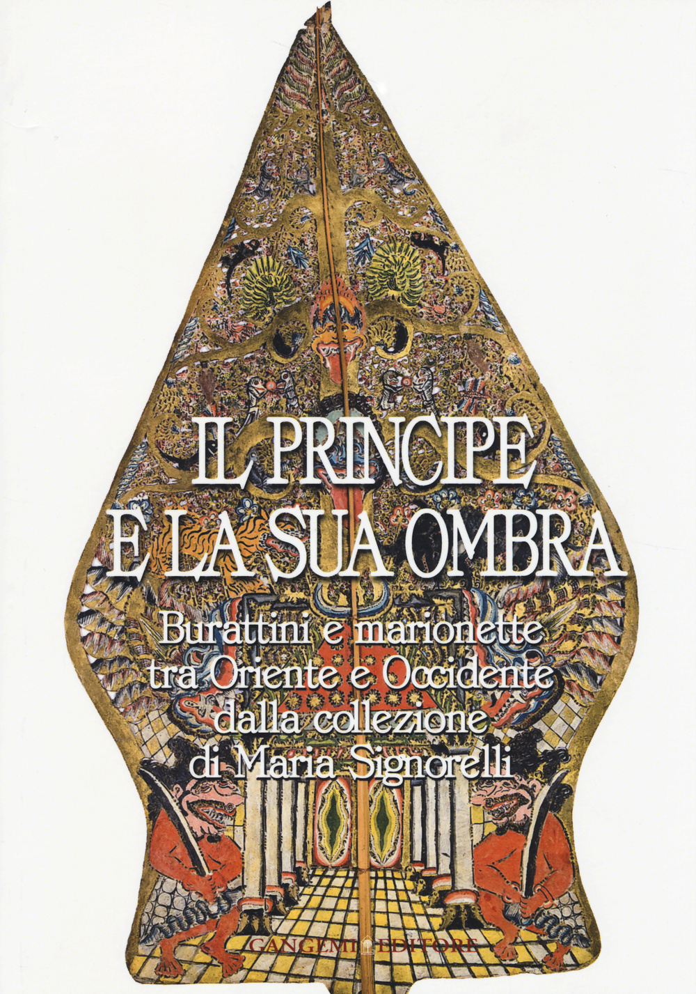 Il principe e la sua ombra. Burattini e marionette tra Oriente e Occidente dalla collezione di Maria Signorelli. Catalogo della mostra