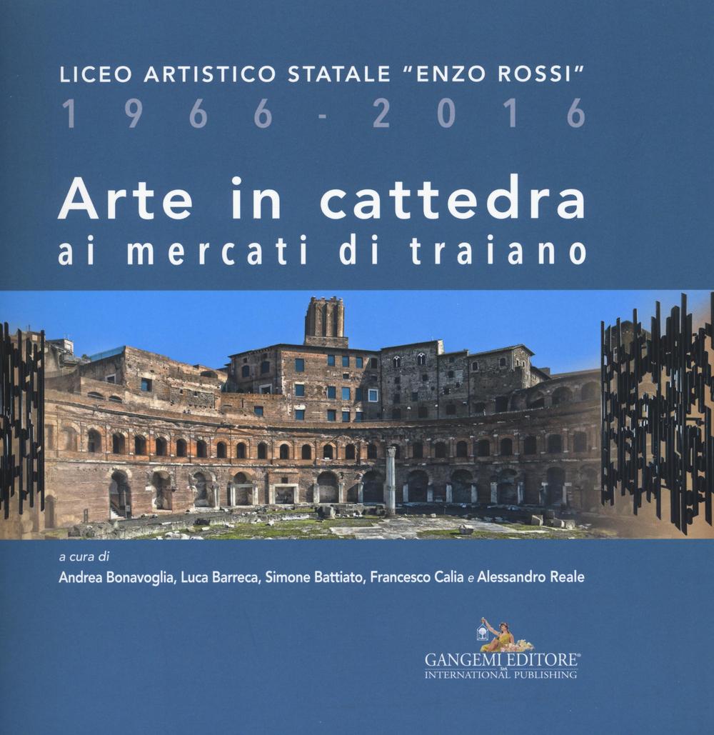 Arte in cattedra ai mercati di Traiano. Liceo artistico statale «Enzo Rossi» 1966-2016