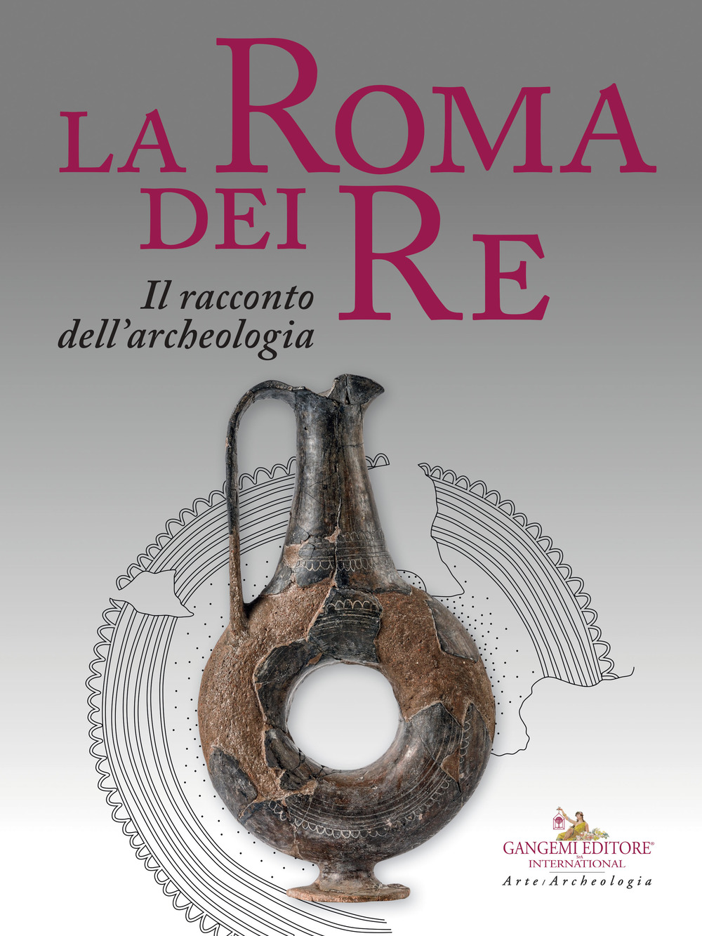 La Roma dei re. Il racconto dell'archeologia. Catalogo della mostra (Roma, 27 luglio 2018-2 giugno 2019)