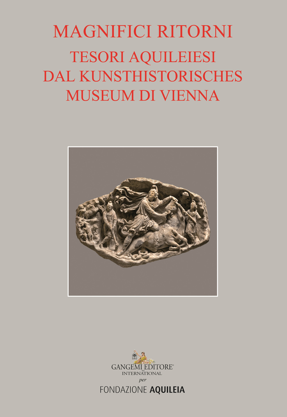 Tesori aquileiesi dal Kunsthistorisches Museum di Vienna. Magnifici ritorni. Catalogo della mostra (Aquileia, 9 giugno al 20 ottobre 2019)
