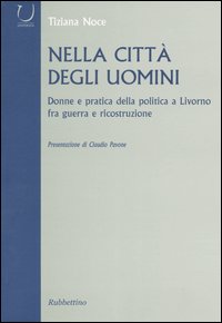 Nella città degli uomini. Donne e pratica della politica a Livorno fra guerra e ricostruzione