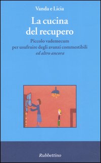 La cucina del recupero. Piccolo vademecum per usufruire degli avanzi commestibili «ed altro ancora»