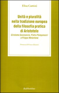 Unità e pluralità nella tradizione europea della filosofia pratica di Aristotele. Girolamo Savonarola, Pietro Pomponazzi e Filippo Melantone