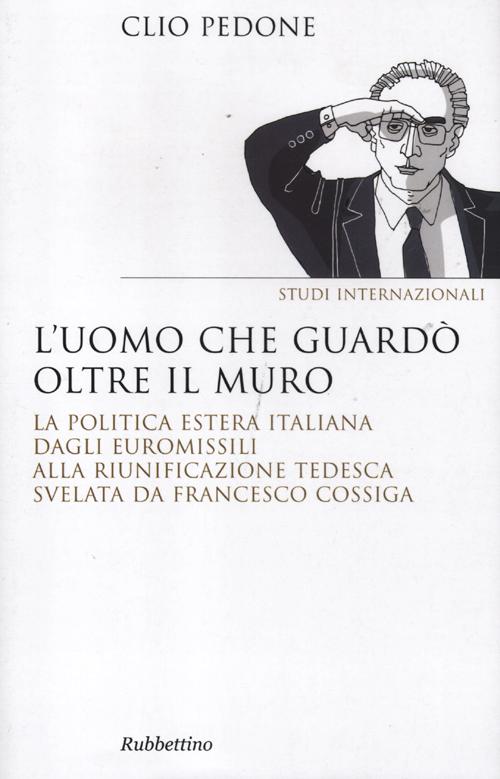 L'uomo che guardò oltre il muro. La politica estera italiana dagli euromissili alla riunificazione tedesca svelata da Francesco Cossiga