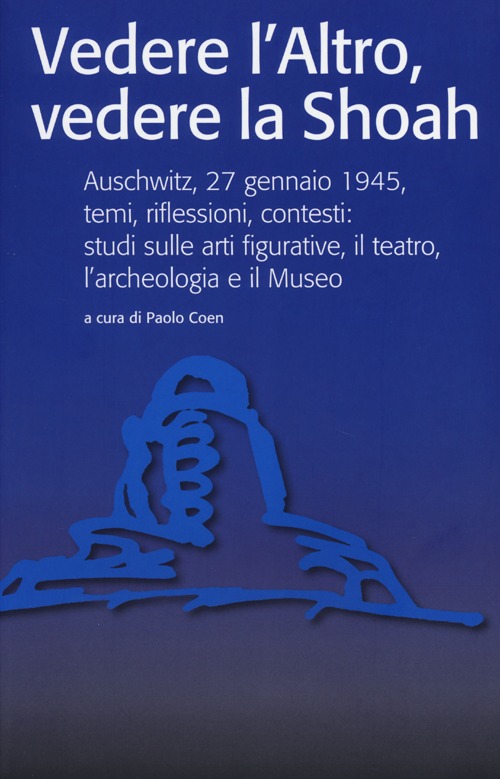Vedere l'Altro, vedere la Shoah. Auschwitz, 27 gennaio 1945, temi, riflessioni, contesti: studi sulle arti figurative, il teatro, l'archeologia e il Museo