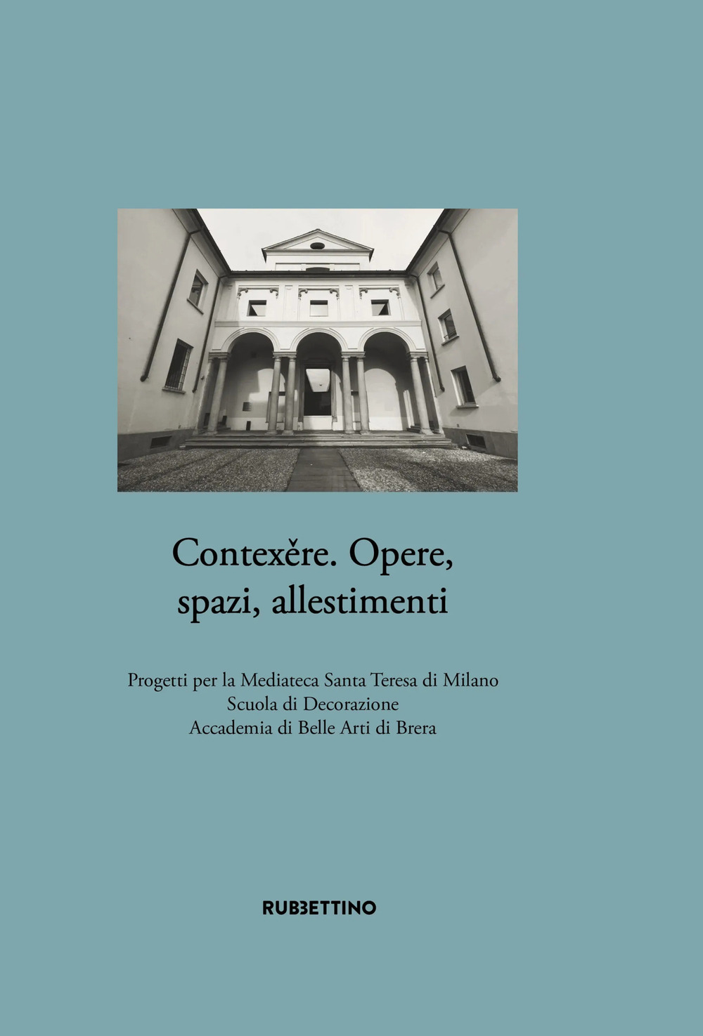 Contexěre. Opere, spazi, allestimenti. Progetti per la Mediateca Santa Teresa di Milano Scuola di Decorazione Accademia di Belle Arti di Brera