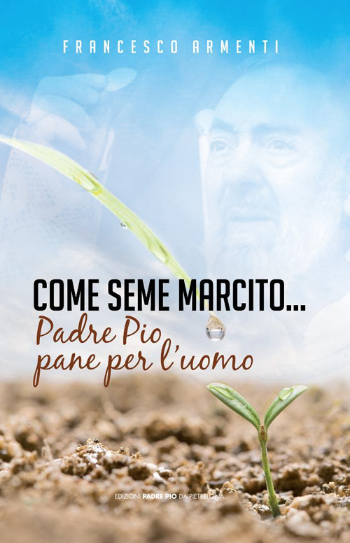 Come seme marcito. Padre Pio, pane per l'uomo