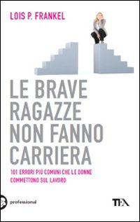 Le brave ragazze non fanno carriera. 101 errori più comuni che le donne commettono sul lavoro