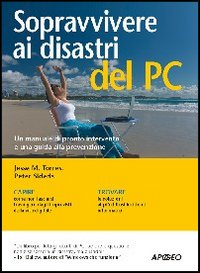 Sopravvivere ai disastri del PC. manuale di pronto intervento per non lasciarsi travolgere da infortuni e disavventure informatiche