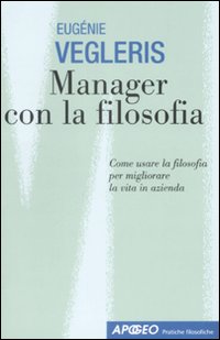 Manager con la filosofia. Come usare la filosofia per migliorare la vita in azienda