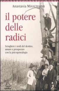 Il potere delle radici. Sciogliere i nodi del destino, amare e prosperare con la psicogenealogia