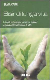 Elisir di lunga vita. I rimedi naturali per fermare il tempo e guadagnare dieci anni di vita