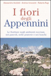 I fiori degli Appennini. Le fioriture negli ambienti rocciosi, nei pascoli, nelle praterie e nei boschi