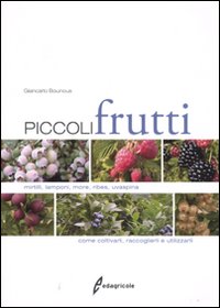 Piccoli frutti. Mirtilli, lamponi, ribes, uvaspina. Come coltivarli, raccoglierli e utilizzarli