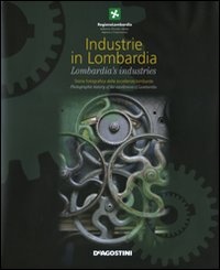 Industrie in Lombardia. Storia fotografica delle eccellenze lombarde-Lombardia's industries. Photographic history of the excellences of Lombardia
