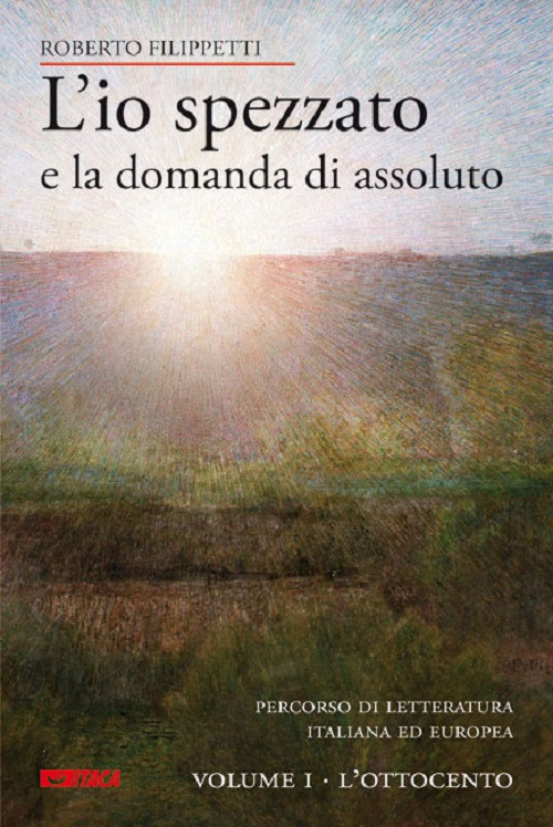 L'io spezzato e la domanda di assoluto. Percorso di letteratura italiana ed europea dell'Ottocento e Novecento. Vol. 1: L'Ottocento