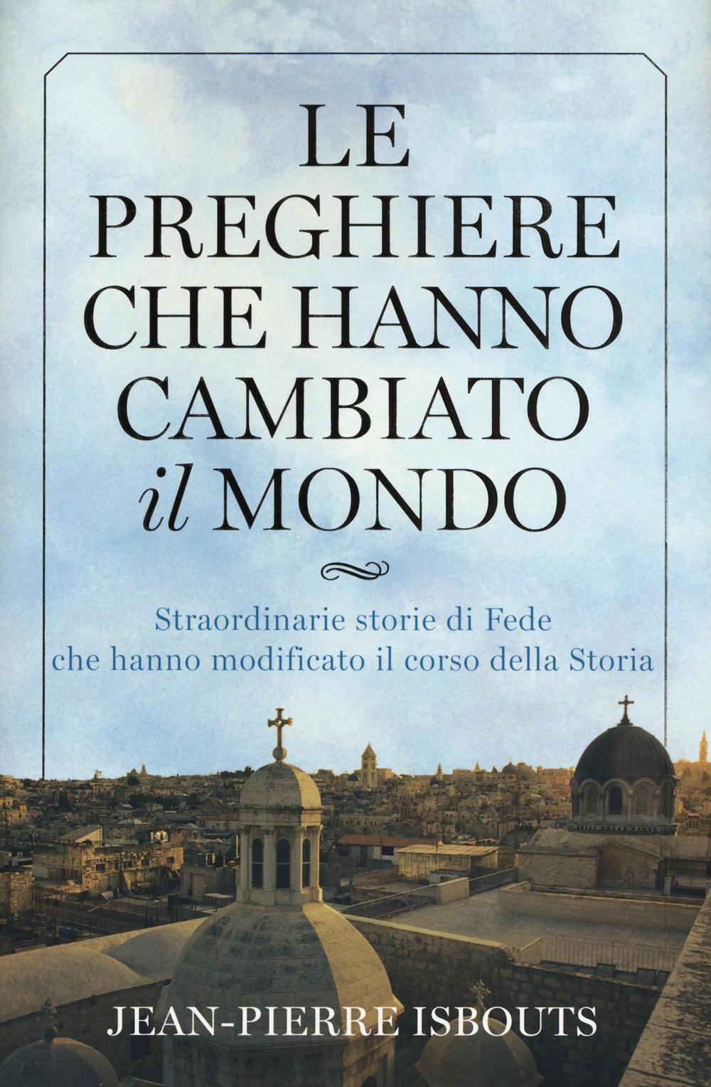 Le preghiere che hanno cambiato il mondo. Straordinarie storie di fede che hanno modificato il corso della storia