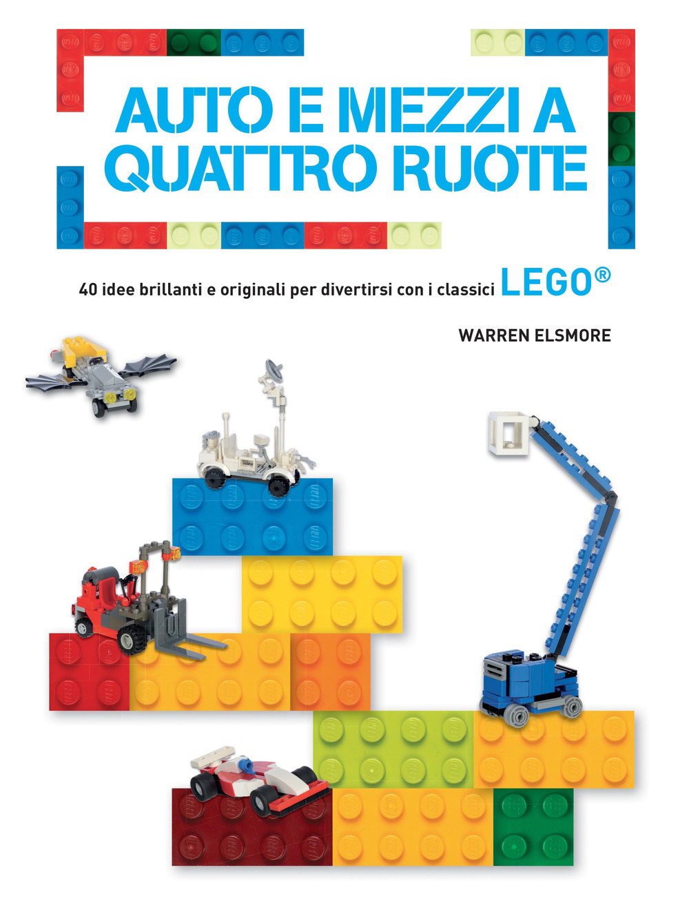 Auto e mezzi a quattro ruote. 40 idee brillanti e originali per divertirsi con i classici Lego®