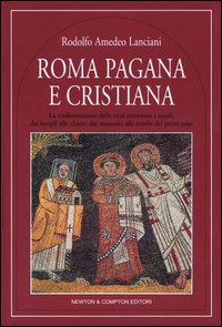 Roma pagana e cristiana. La trasformazione della città attraverso i secoli, dai templi alle chiese, dai mausolei alle tombe dei primi papi