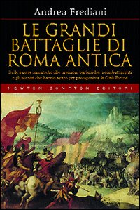 Le grandi battaglie di Roma antica. Dalle guerre sannitiche alle invasioni barbariche, i combattimenti e gli scontri che hanno avuto per protagonista la città eterna