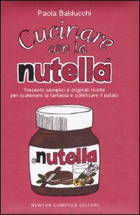 Cucinare con la Nutella®. Trecento semplici e originali ricette per scatenare la fantasia e solleticare il palato