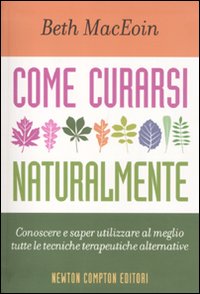 Come curarsi naturalmente. Conoscere a saper utilizzare al meglio tutte le tecniche terapeutiche alternative