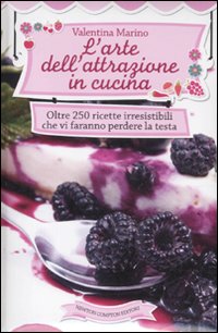 L'arte dell'attrazione in cucina. Oltre 250 ricette irresistibili che vi faranno perdere la testa