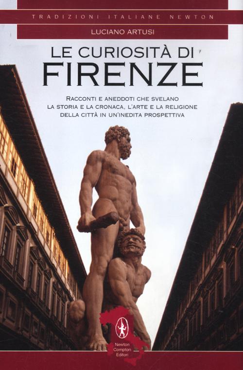 Le curiosità di Firenze. Racconti e aneddoti che svelano la storia e la cronaca, l'arte e la religione della città in un'inedita prospettiva