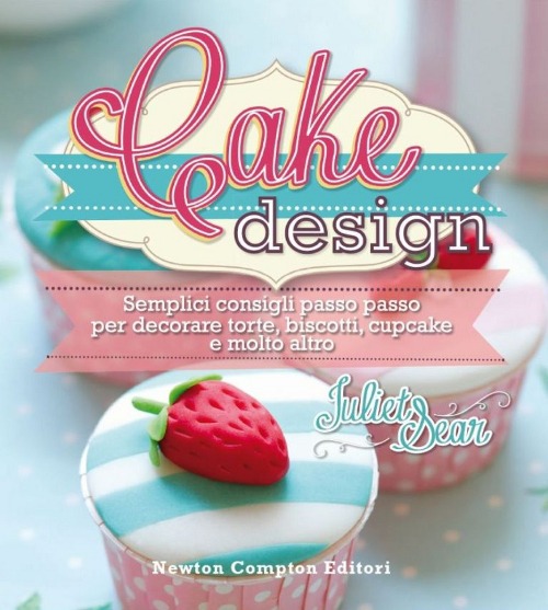 Cake design. Semplici consigli passo passo per decorare torte, biscotti, cupcakes e molto altro