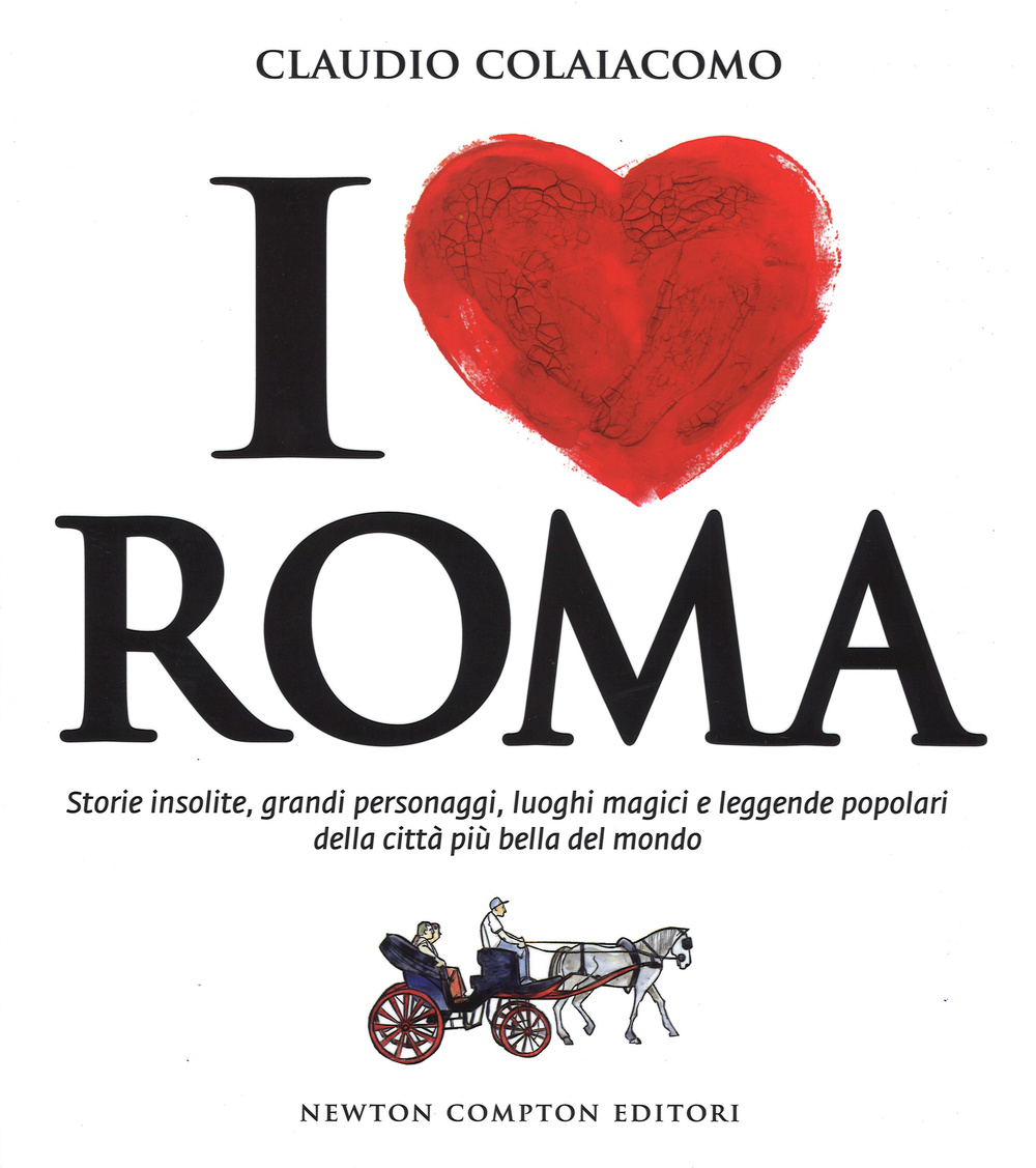 I love Roma. Storie insolite, grandi personaggi, luoghi magici e leggende popolari della città più bella del mondo