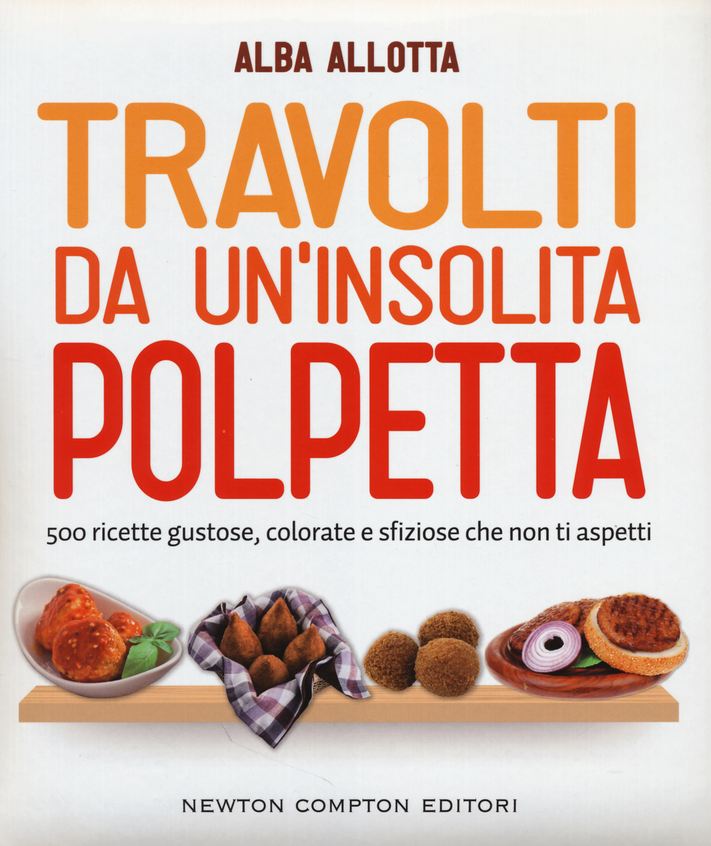 Travolti da un'insolita polpetta. 500 ricette gustose, colorate e sfiziose che non ti aspetti