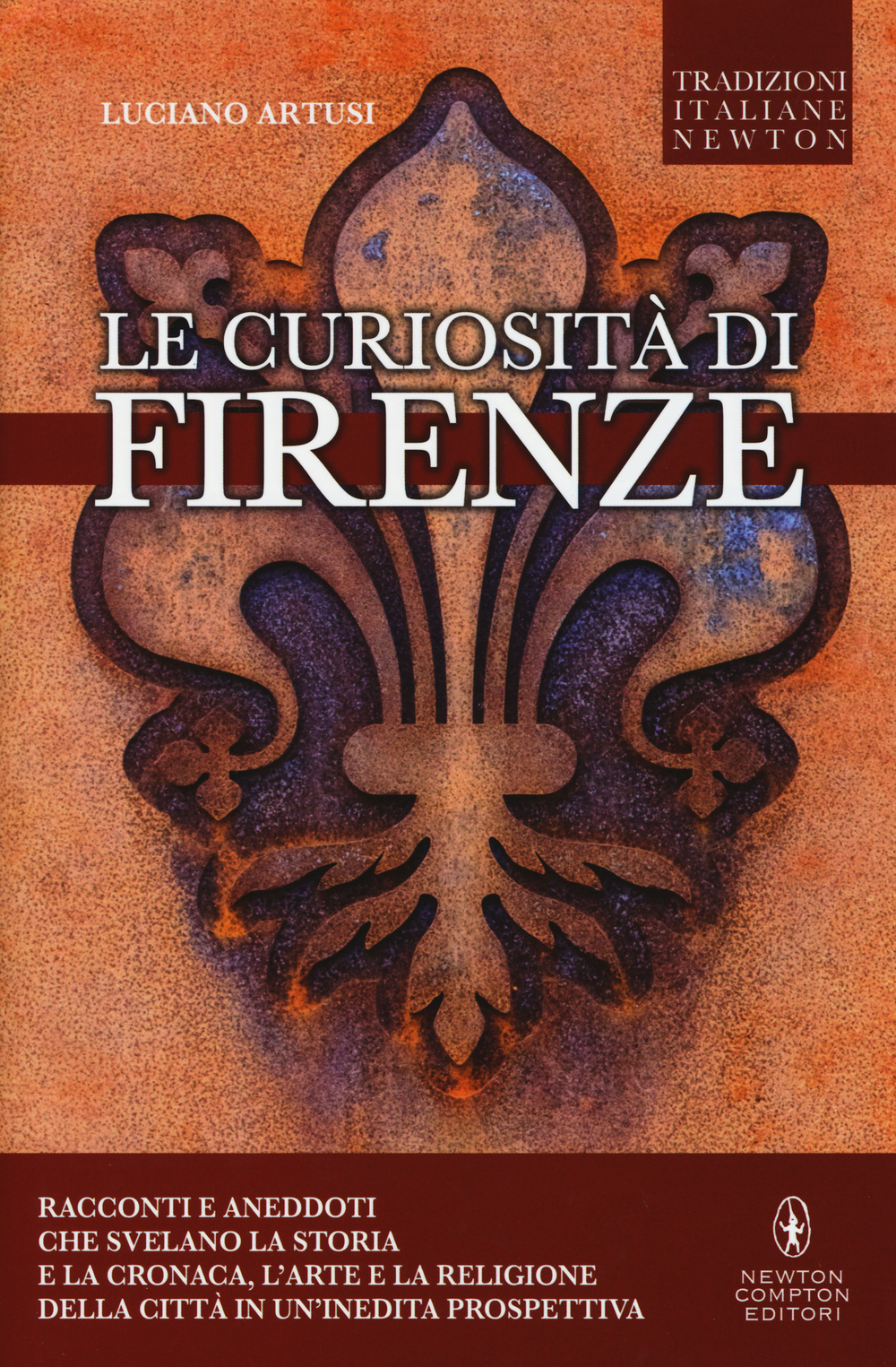 Le curiosità di Firenze. Racconti e aneddoti che svelano la storia e la cronaca, l'arte e la religione della città in un'inedita prospettiva