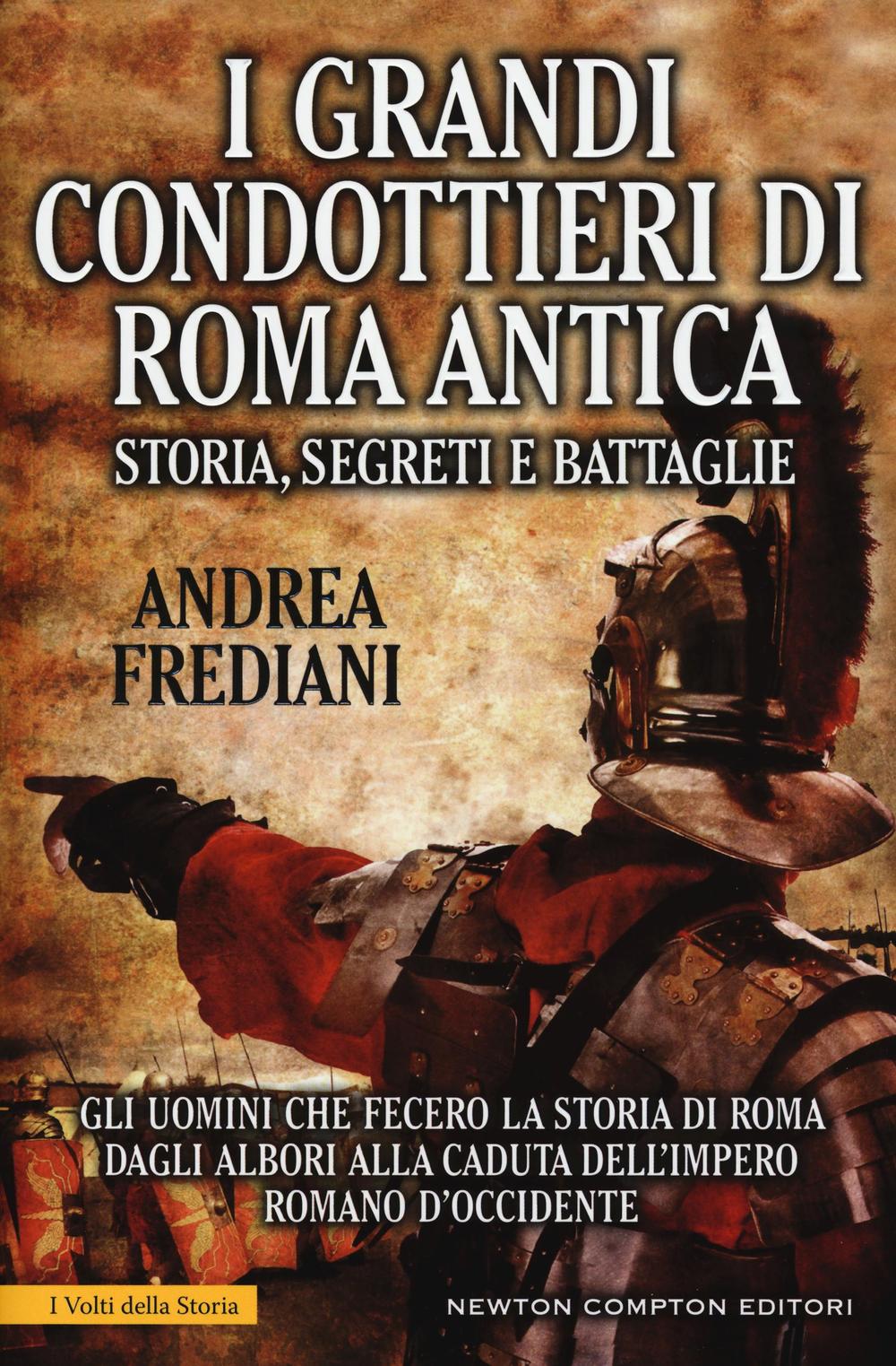I grandi condottieri di Roma antica. Storia, segreti e battaglie. Gli uomini che fecero la storia di Roma dagli albori alla caduta dell'impero romano d'Occidente