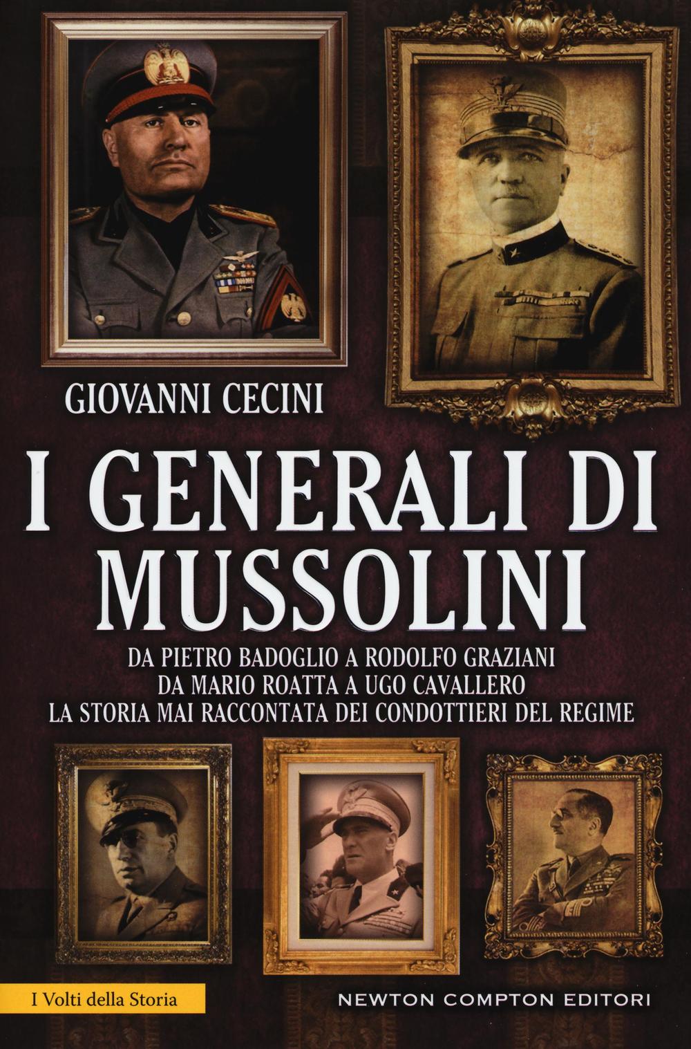 I generali di Mussolini. Da Pietro Badoglio a Rodolfo Graziani, da Mario Roatta a Ugo Cavallero: la storia mai raccontata dei condottieri del regime
